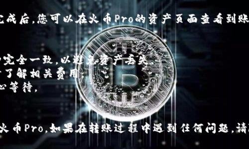 要将Tokenim的币转移到火币Pro，您可以按照以下步骤进行操作：

### 1. 在火币Pro上创建帐户
如果您还没有火币Pro的帐户，请先注册并验证您的帐户。

### 2. 找到您的火币Pro钱包地址
1. 登录到您的火币Pro帐户。
2. 在界面上找到“资产”或“钱包”选项。
3. 选择您要转入的Tokenim币种，点击“充值”。
4. 您将看到一个钱包地址（通常是字符串形式的字母和数字组合），复制此地址。

### 3. 在Tokenim平台找到转账选项
1. 登录您的Tokenim帐户。
2. 查找“资产”或“钱包”选项。
3. 找到您希望转出的币种，点击“转账”或“提币”。

### 4. 按要求填写转账信息
1. 在转账页面，粘贴您在火币Pro上复制的钱包地址。
2. 输入您要转出的币的数量。
3. 确认您选择的币种和地址正确无误。
4. 系统可能还会要求您输入二次验证信息（如手机验证码或谷歌验证码）。

### 5. 提交转账请求
确认所有信息无误后，点击“提交”或“确认”进行转账。

### 6. 等待确认
转账请求提交后，您需要等待区块链网络的确认。转账完成后，您可以在火币Pro的资产页面查看到账情况。

### 注意事项
- 确保您在火币Pro上选择的币种和Tokenim上的币种完全一致，以避免资产丢失。
- 不同币种的转账手续费可能会有所不同，请在转账时了解相关费用。
- 由于区块链网络拥堵，转账可能需要一些时间，请耐心等待。

**总结**
按照上述步骤，您应该能够成功将Tokenim的币转移到火币Pro。如果在转账过程中遇到任何问题，请随时访问相关平台的客户支持或FAQ，以获取更多帮助。