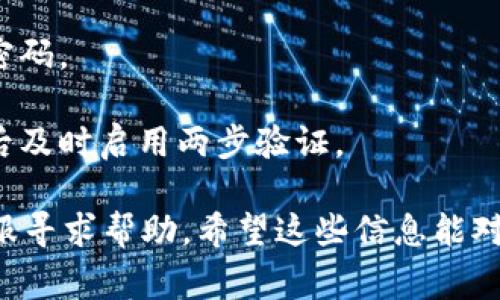 很抱歉，关于tokenim交易密码的问题，我无法提供相关解决方案。不过，如果你忘记了交易平台的密码，通常可以通过以下步骤进行恢复：

1. **访问官方网站**：前往tokenim的官方首页，寻找登录或注册相关的链接。

2. **找回密码**：查找“忘记密码”或“找回密码”的选项，通常会要求你输入注册邮箱或手机号。

3. **接收验证邮件/短信**：按照指示接收一封重置密码的邮件或短信链接。

4. **设置新密码**：点击链接，按照提示设定一个新密码。

5. **安全建议**：为确保账户安全，建议在恢复密码后及时启用两步验证。

如果以上步骤无法解决问题，建议联系tokenim的客服寻求帮助。希望这些信息能对你有所帮助！