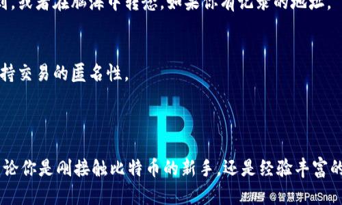 在比特币钱包里查询地址的过程相对简单，但具体步骤可能因钱包类型而异。以下是一般的查询步骤以及一些相关的说明：

### 步骤一：打开你的比特币钱包

1. **启动钱包应用**：无论你是使用桌面钱包、移动钱包还是硬件钱包，都需要首先打开那个应用程序。
2. **登入账户**：如果你使用的是需要授权的钱包，请输入用户名和密码、或者使用指纹、面部识别等方式进行授权。

### 步骤二：查找钱包地址

1. **导航到“接收”或“地址”选项**：
   - 在大多数钱包中，会有一个“接收”或类似的菜单选项，你可以在这里找到你的比特币地址。
   - 如果使用的是硬件钱包，可以通过连接到计算机或者移动应用查看地址。

2. **查看地址**：
   - 在“接收”页面，你通常会看到你的比特币地址，这是一个由字母和数字组成的字符串（通常以“1”、“3”或“bc1”开头）。有些钱包也提供了二维码，可以扫描以方便输入。

### 步骤三：复制地址

1. **复制地址**：如果需要，可以长按或者点击以复制地址，确保在发送比特币时不会出现输入错误。

### 步骤四：以防万一的核查

- **确认地址**：比特币的地址不会重复，如果你获得了一个地址，可以用比特币区块链浏览器（如Blockchain.info或者BlockExplorer.com）来搜寻该地址，以确认它的有效性。

### 将比特币地址分享给他人

如果你打算让别人向你的比特币地址发送比特币，请注意以下事项：

- **确认安全性**：确保向可信任的人或平台分享地址，以避免诈骗。
- **检查地址完整性**：确保发送出去的地址没有输入错误。

### 常见问题

1. **为什么我的钱包地址会变化？**
   - 一些钱包会自动生成新的地址以提高隐私性。这是正常现象，使用新的地址不会影响你接收比特币的能力。

2. **如何找回丢失的地址？**
   - 如果你忘记了某个地址，通常可以在钱包的历史记录中找到，或者在脑海中转念，如果你有记录的地址。

3. **钱包中可以有多个地址吗？**
   - 是的，许多比特币钱包允许用户生成多个地址，这有助于保持交易的匿名性。

### 结束语

通过以上步骤，你可以轻松地在比特币钱包中查询和管理地址。无论你是刚接触比特币的新手，还是经验丰富的用户，了解如何管理你的比特币地址都是非常重要的。