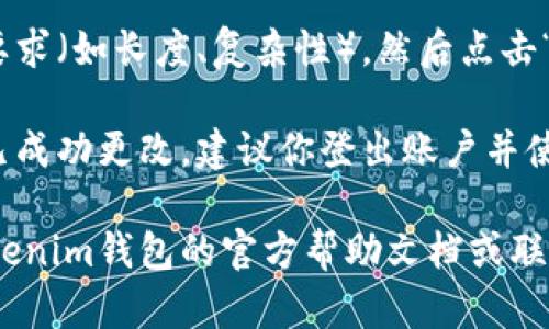 要修改Tokenim钱包的密码，可以按照以下步骤进行：

1. **打开应用程序**: 首先，在你的设备上打开Tokenim钱包应用程序。

2. **登录账户**: 输入你当前的登录信息，包括账户名和旧密码，以便进入钱包界面。

3. **进入设置**: 在主界面找到并点击“设置”选项，通常这个选项在应用的侧边栏或者底部菜单中可以找到。

4. **选择安全或密码选项**: 在设置菜单中，寻找相关的“安全”、“密码”或“账户”选项，点击进入。

5. **修改密码**: 找到“修改密码”或“更改密码”的选项，通常会要求你输入旧密码，然后输入新密码并确认新密码。

6. **保存更改**: 确保新密码满足安全要求（如长度、复杂性），然后点击“保存”或“确认”按钮。

7. **登出并重新登录**: 为了确保密码已成功更改，建议你登出账户并使用新密码重新登录。

如果在以上过程中遇到问题，可以参考Tokenim钱包的官方帮助文档或联系客户支持以获得进一步的帮助。