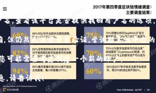 看起来您在提到“tokenim用户名不存在”的问题。如果您在使用某个平台或服务时遇到了这个问题，建议您可以尝试以下几种解决方案：

1. **确认用户名**：确保您输入的用户名是正确的。检查大小写、字符和空格等。

2. **找回用户名**：如果您忘记了自己的用户名，查看该平台是否提供找回用户名的选项。

3. **联系支持团队**：如果您确认用户名正确，但仍然无法登录或验证，尝试联系该平台的客服或支持团队，他们通常能够提供帮助。

4. **创建新账户**：如果以上方法不起作用，您可能需要考虑创建一个新的账户。

如果您有其他具体问题或者需要进一步的信息，请告诉我！