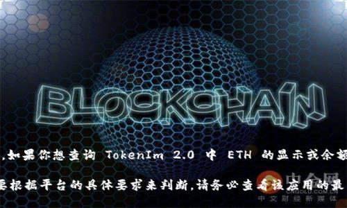 TokenIm 2.0 显示的 ETH 数量可能会因市场波动、应用程序版本或其他因素而有所不同。如果你想查询 TokenIm 2.0 中 ETH 的显示或余额，建议直接在应用内查看，或者访问 TokenIm 的官方文档和社区，获取最新的信息和支持。

如果你是在问什么样的 ETH 余额可以在 TokenIm 2.0 上制定某些交易或操作，可能需要根据平台的具体要求来判断。请务必查看该应用的最新说明或官方公告，以获得准确的信息。