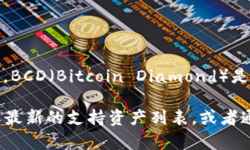 截至我知识的截止日期（2023年10月），TokenIm 是一个加密货币钱包和交易平台，主要支持各种主流数字资产。BCD（Bitcoin Diamond）是比特币的一种分叉币，有可能在某些平台上受到支持，但平台的支持情况可能会发生变化。

如果你想确认 TokenIm 是否支持 Bitcoin Diamond (BCD)，建议你直接访问 TokenIm 的官方网站或查阅其最新的支持资产列表，或者通过其客户支持渠道进行咨询。在数字货币领域，支持的代币和资产会定期更新，确保获取最新信息是最好的做法。