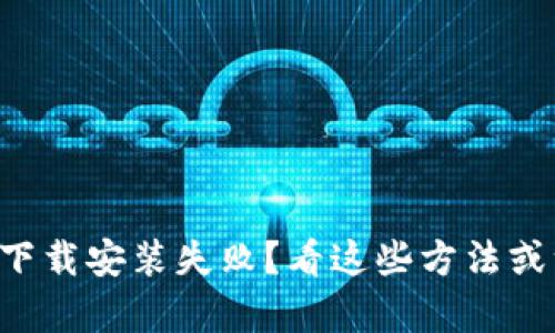 比特币钱包下载安装失败？看这些方法或许能帮到你！