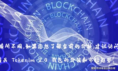 关于“Tokenim 2.0 钱包”的价格信息并不固定，可能会因市场供需、品牌、功能和其他因素而有所不同。如果您想了解当前的价格，建议访问官方网站或专业的加密货币交易平台进行查询，通常这些平台会提供最新的产品信息和价格。

同时，您也可以关注相关的社区论坛或社交媒体，以获取其他用户的反馈和讨论，进一步了解有关 Tokenim 2.0 钱包的价值和市场趋势。