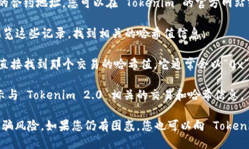 要查看 Tokenim 2.0 的哈希值，您可以按照以下步骤操作：

1. **访问区块链浏览器**：Tokenim 2.0 可能基于某种区块链（如以太坊、Binance Smart Chain等）。您需要找到合适的区块链浏览器，例如 Etherscan（以太坊）或 BscScan（币安智能链）。

2. **输入合约地址**：在区块链浏览器的搜索框中，输入 Tokenim 2.0 的合约地址。您可以在 Tokenim 的官方网站或相关社区找到这个地址。

3. **查看交易记录**：在合约的页面上，通常会有交易记录选项。您可以浏览这些记录，找到相关的哈希值信息。

4. **查找特定交易**：如果您知道某个特定交易的时间或相关信息，可以直接找到那个交易的哈希值，它通常会以“0x”开头。

5. **使用其他工具**：有些钱包应用或分布式应用（dApp）也可以直接显示与 Tokenim 2.0 相关的交易和哈希信息。

确保您访问的是官方渠道和可靠的区块链浏览器，以防止信息不准确或诈骗风险。如果您仍有困惑，您也可以向 Tokenim 的官方社区或支持团队寻求协助。