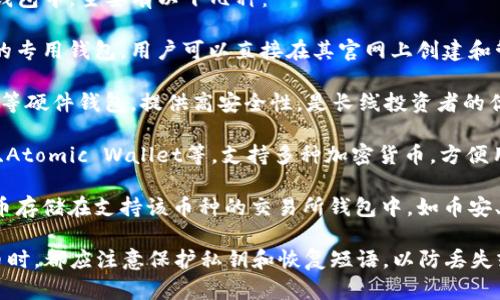 瑞波币（XRP）可以存储在多个类型的钱包中，主要有以下几种：

1. **官方网站钱包**：瑞波官方提供的专用钱包，用户可以直接在其官网上创建和管理账户，以保障安全。

2. **硬件钱包**：如Ledger和Trezor等硬件钱包，提供高安全性，是长线投资者的优选。

3. **第三方软件钱包**：包括Exodus、Atomic Wallet等，支持多种加密货币，方便用户管理。

4. **交易所钱包**：用户可以将瑞波币存储在支持该币种的交易所钱包中，如币安、火币等。虽然方便，但安全性相对较低。

无论选择哪种钱包，用户在存储瑞波币时，都应注意保护私钥和恢复短语，以防丢失或被盗。