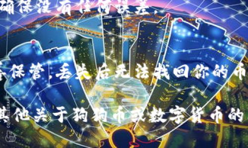 关于狗狗币钱包地址的填写问题，可以大致按照以下步骤进行：

### 1. **选择一个可靠的钱包**
   - 首先，你需要选择一个支持狗狗币（Dogecoin）的数字货币钱包。可以选择热钱包（在线钱包）或冷钱包（硬件钱包）。确保该钱包的安全性和可靠性。

### 2. **创建钱包**
   - 下载并安装选择的数字货币钱包应用，或者在浏览器打开在线钱包官网。按照指示创建账户，并生成你的狗狗币钱包地址。

### 3. **获取钱包地址**
   - 钱包创建完成后，通常在应用的主页或“接收”选项中可以找到你的狗狗币地址。这个地址一般是以