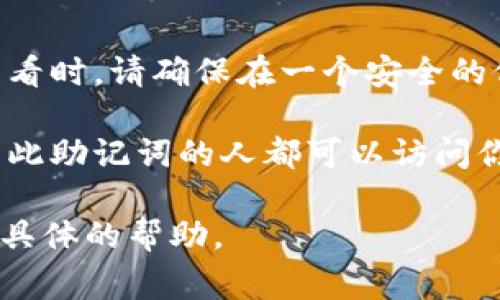 Tokenim 的助记词通常是由用户生成并保存在安全的地方，而不是保存在平台上。助记词是指一组用于恢复钱包访问或进行身份验证的词汇，类似于一个安全的密码。如果你是 Tokenim 的用户，可以通过以下步骤找到你的助记词：

1. **登录钱包**：打开你的 Tokenim 钱包应用并输入凭据登录。

2. **查找设置或安全选项**：通常，助记词在钱包的设置或安全选项中可找到。

3. **备份助记词**：如果你之前没有备份助记词，钱包可能会提供一个选项来显示或导出助记词。在查看时，请确保在一个安全的位置进行记录。

4. **注意隐私与安全**：不要将助记词与他人分享，并务必将其保存在一个安全的地方，因为任何拥有此助记词的人都可以访问你的钱包。

如果你在寻找助记词的过程中遇到了困难，请查阅 Tokenim 的官方文档或联系其客户支持以获得更具体的帮助。