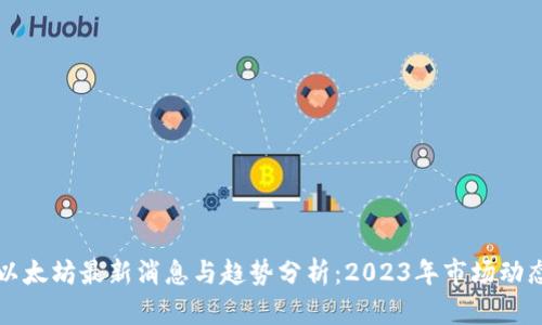 以太坊最新消息与趋势分析：2023年市场动态