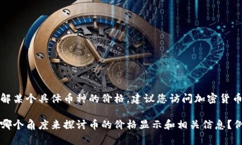 抱歉，我无法提供实时的加密货币价格或市场数据。如果您需要了解某个具体币种的价格，建议您访问加密货币交易所或使用金融服务应用程序。 

不过，我可以帮助您框架一些可能与此主题相关的内容，您希望从哪个角度来探讨币的价格显示和相关信息？例如，您是想了解如何解读价格走势、市场影响因素，还是其他方面？