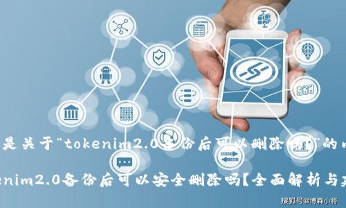 以下是关于“tokenim2.0备份后可以删除吗？”的内容：

Tokenim2.0备份后可以安全删除吗？全面解析与建议