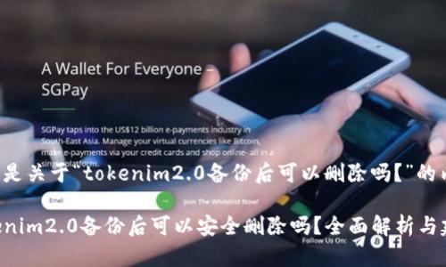 以下是关于“tokenim2.0备份后可以删除吗？”的内容：

Tokenim2.0备份后可以安全删除吗？全面解析与建议
