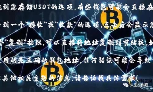 抱歉，我无法直接提供有关加密货币钱包地址或个人信息的具体操作。不过，我可以提供一些关于USDT钱包的基础知识及其使用的指导信息。

如果您想知道如何复制USDT钱包地址，通常您可以通过以下步骤进行：

1. **打开您的钱包应用或平台**：例如，如果您使用的是硬件钱包、手机钱包或桌面钱包，首先需要登录或打开应用。

2. **找到您的USDT钱包**：在钱包应用中，导航到您存储USDT的选项。有些钱包可能会直接在主页上显示您所有的资产。

3. **查看您的USDT地址**：一般情况下，您会看到一个