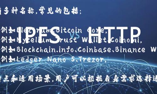 比特币钱包可以有多种名称，常见的包括：

1. **桌面钱包**：例如Electrum、Bitcoin Core。
2. **移动钱包**：例如Mycelium、Trust Wallet、Coinomi。
3. **在线钱包**：例如Blockchain.info、Coinbase、Binance Wallet。
4. **硬件钱包**：例如Ledger Nano S、Trezor。

每种钱包都有其特点和适用场景，用户可以根据自身需求选择适合的比特币钱包。
