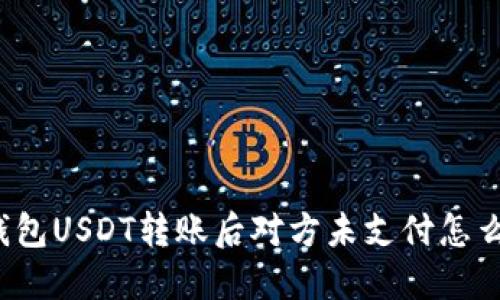 冷钱包USDT转账后对方未支付怎么办？