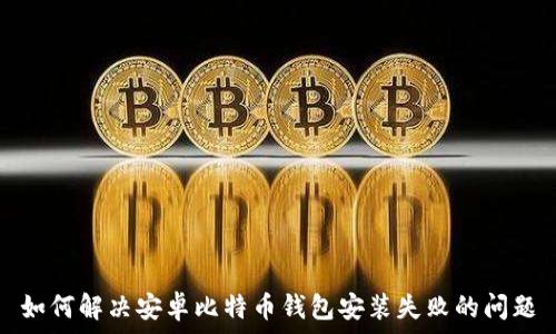   
如何解决安卓比特币钱包安装失败的问题