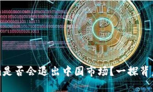### Tokenim是否会退出中国市场？一探背后的原因与影响