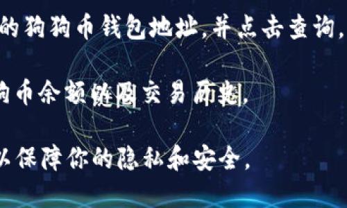要查询狗狗币（Dogecoin）的余额和地址，可以使用各种区块链浏览器。以下是一个简单的方法，供你参考：

1. **选择区块链浏览器**：首先，你需要一个狗狗币的区块链浏览器，例如 DogeChain（https://dogechain.info/）或其他类似网站。

2. **获取钱包地址**：在你想要查询的狗狗币钱包中获取钱包地址。这个地址通常是一个以字母