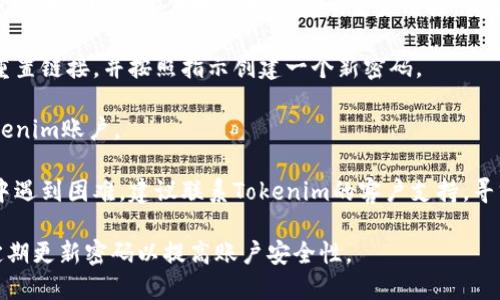 如果您遗忘了Tokenim的密码，您可以尝试以下步骤来找回您的账户访问权限：

1. **访问登录页面**：打开Tokenim的官方网站，并找到登录页面。

2. **点击“忘记密码”**：在登录页面上，通常会有一个“忘记密码？”的链接，点击它。

3. **输入账户信息**：根据提示输入您的账户信息，例如注册时使用的电子邮件地址。

4. **检查电子邮件**：Tokenim会向您提供的电子邮件地址发送密码重置链接。请检查您的收件箱，以及垃圾邮件文件夹。

5. **重置密码**：点击电子邮件中的重置链接，并按照指示创建一个新密码。

6. **登录**：使用新密码再次访问Tokenim账户。

7. **联系客服**：如果您在上述步骤中遇到困难，建议联系Tokenim的客户支持，寻求进一步帮助。

确保在创建新密码时使用强密码，并定期更新密码以提高账户安全性。