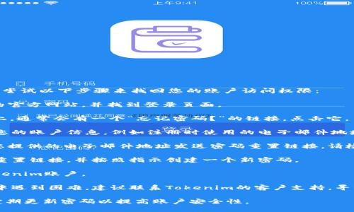 如果您遗忘了Tokenim的密码，您可以尝试以下步骤来找回您的账户访问权限：

1. **访问登录页面**：打开Tokenim的官方网站，并找到登录页面。

2. **点击“忘记密码”**：在登录页面上，通常会有一个“忘记密码？”的链接，点击它。

3. **输入账户信息**：根据提示输入您的账户信息，例如注册时使用的电子邮件地址。

4. **检查电子邮件**：Tokenim会向您提供的电子邮件地址发送密码重置链接。请检查您的收件箱，以及垃圾邮件文件夹。

5. **重置密码**：点击电子邮件中的重置链接，并按照指示创建一个新密码。

6. **登录**：使用新密码再次访问Tokenim账户。

7. **联系客服**：如果您在上述步骤中遇到困难，建议联系Tokenim的客户支持，寻求进一步帮助。

确保在创建新密码时使用强密码，并定期更新密码以提高账户安全性。