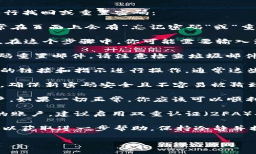 如果你忘记了Tokenim 2.0的密码，可以按照以下步骤进行找回或重置密码：

1. **访问Tokenim官方网站**：打开Tokenim的官网，通常在页面上会有“忘记密码”或“重置密码”的选项。

2. **点击密码重置链接**：找到“忘记密码”选项，点击它。在这个步骤中，你可能需要输入注册时用的邮箱地址。

3. **查看邮箱**：进入你的邮箱，查找来自Tokenim的密码重置邮件。请注意检查垃圾邮件文件夹。

4. **按照邮件中的说明操作**：打开邮件后，按照邮件中的链接和指示进行操作，通常这些链接会引导你到一个新的页面，让你可以设置新的密码。

5. **设置新密码**：在新页面上输入你的新密码，并确认。确保新密码安全且不容易被猜到。

6. **登录账户**：使用新密码尝试登录Tokenim 2.0账户。如果一切正常，你应该可以顺利访问账户。

7. **启用双重认证（如果有）**：为了将来更好地保护你的账户，建议启用双重认证（2FA）功能。

如果你仍然无法找回密码，建议联系Tokenim的客户支持以获取进一步帮助。保持冷静并提供相关信息，以帮助客服快速解决问题。

如果有其他问题或需要进一步的帮助，请告诉我！